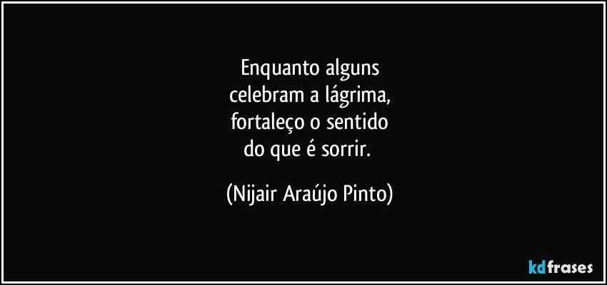 Enquanto alguns
celebram a lágrima,
fortaleço o sentido
do que é sorrir. (Nijair Araújo Pinto)