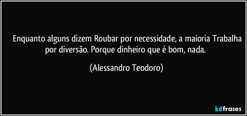 ⁠⁠Enquanto alguns dizem Roubar por necessidade, a maioria Trabalha por diversão. Porque dinheiro que é bom, nada. (Alessandro Teodoro)