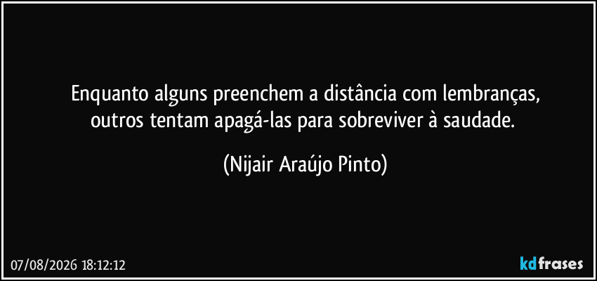 Enquanto alguns preenchem a distância com lembranças,
outros tentam apagá-las para sobreviver à saudade. (Nijair Araújo Pinto)