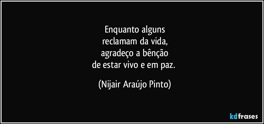 Enquanto alguns
reclamam da vida,
agradeço a bênção
de estar vivo e em paz. (Nijair Araújo Pinto)