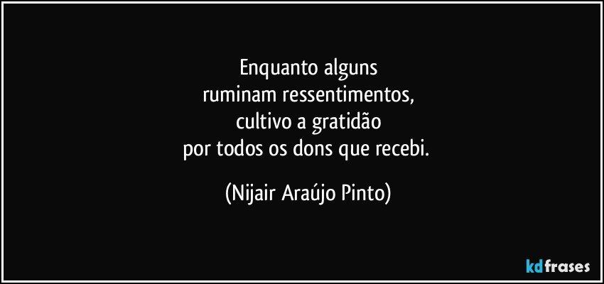 Enquanto alguns
ruminam ressentimentos,
cultivo a gratidão
por todos os dons que recebi. (Nijair Araújo Pinto)