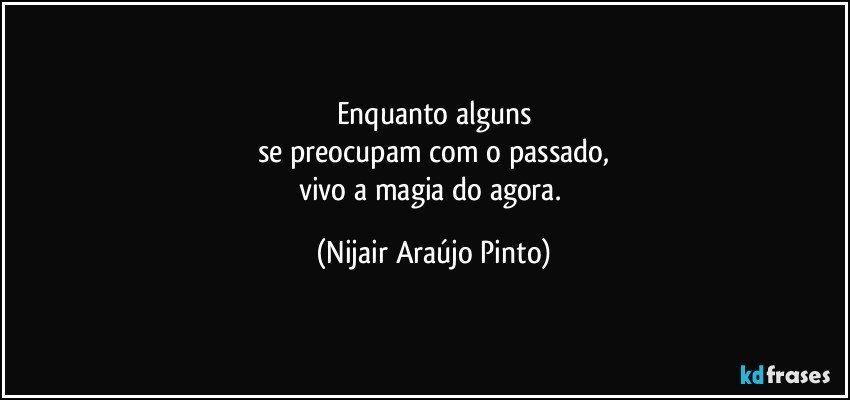 Enquanto alguns
se preocupam com o passado,
vivo a magia do agora. (Nijair Araújo Pinto)