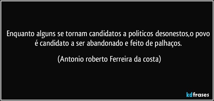 Enquanto alguns se tornam candidatos a politicos desonestos,o povo é candidato a ser abandonado e feito de palhaços. (Antonio roberto Ferreira da costa)