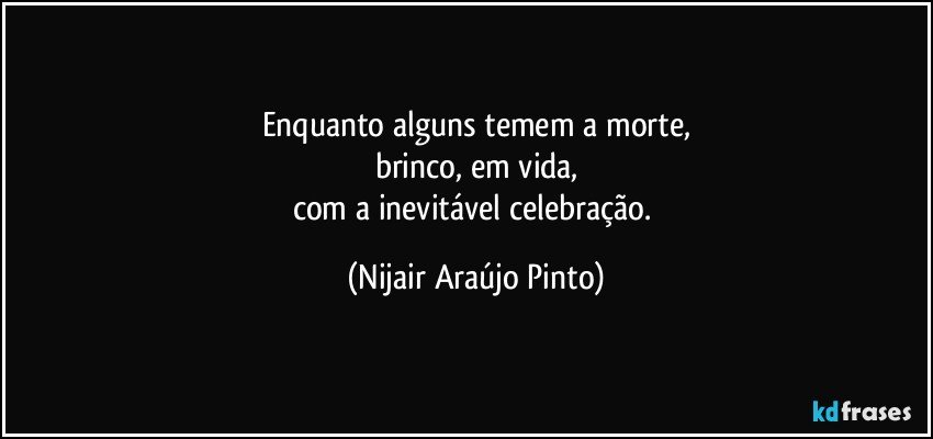 Enquanto alguns temem a morte,
brinco, em vida,
com a inevitável celebração. (Nijair Araújo Pinto)