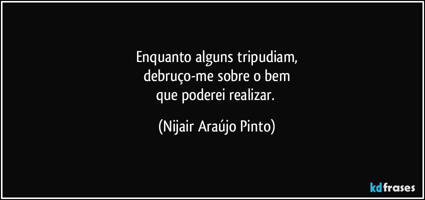 Enquanto alguns tripudiam,
debruço-me sobre o bem
que poderei realizar. (Nijair Araújo Pinto)