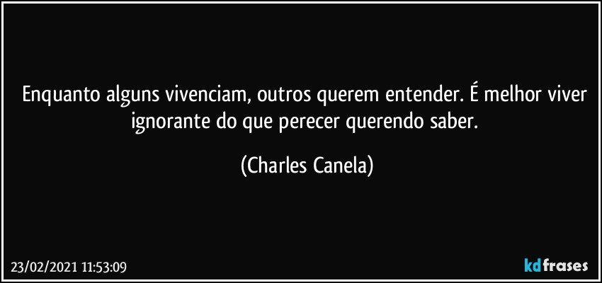 Enquanto alguns vivenciam, outros querem entender. É melhor viver ignorante do que perecer querendo saber. (Charles Canela)