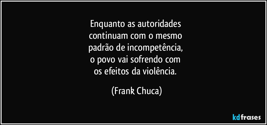 Enquanto as autoridades 
continuam com o mesmo 
padrão de incompetência, 
o povo vai sofrendo com 
os efeitos da violência. (Frank Chuca)