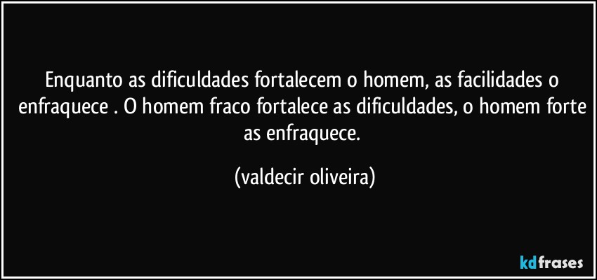 Enquanto as dificuldades fortalecem o homem, as facilidades o enfraquece⁠. O homem fraco fortalece as dificuldades, o homem forte as enfraquece. (valdecir oliveira)