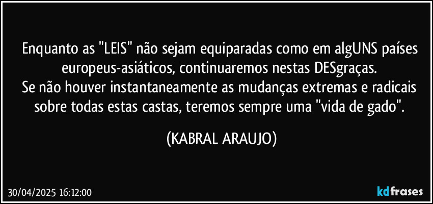 Enquanto as "LEIS" não sejam equiparadas como em algUNS países europeus-asiáticos, continuaremos nestas DESgraças. 
Se não houver instantaneamente as mudanças extremas e radicais sobre todas estas castas, teremos sempre uma "vida de gado". (KABRAL ARAUJO)