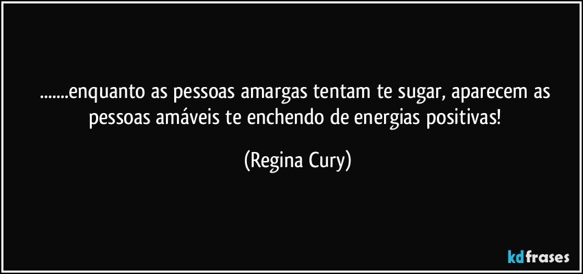 ...enquanto as  pessoas amargas  tentam te  sugar, aparecem  as pessoas amáveis te enchendo de energias  positivas! (Regina Cury)