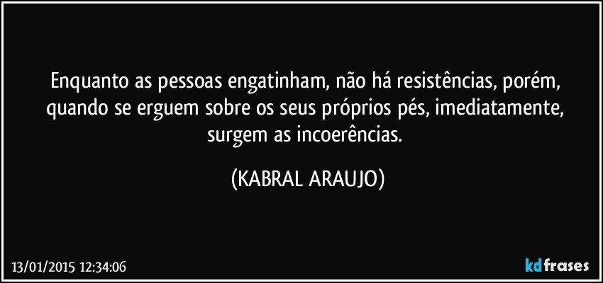 Enquanto as pessoas engatinham, não há resistências, porém, quando se erguem sobre os seus próprios pés, imediatamente, surgem as incoerências. (KABRAL ARAUJO)