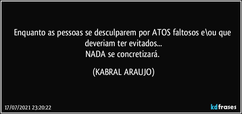 Enquanto as pessoas se desculparem por ATOS faltosos e\ou que deveriam ter evitados...
NADA se concretizará. (KABRAL ARAUJO)