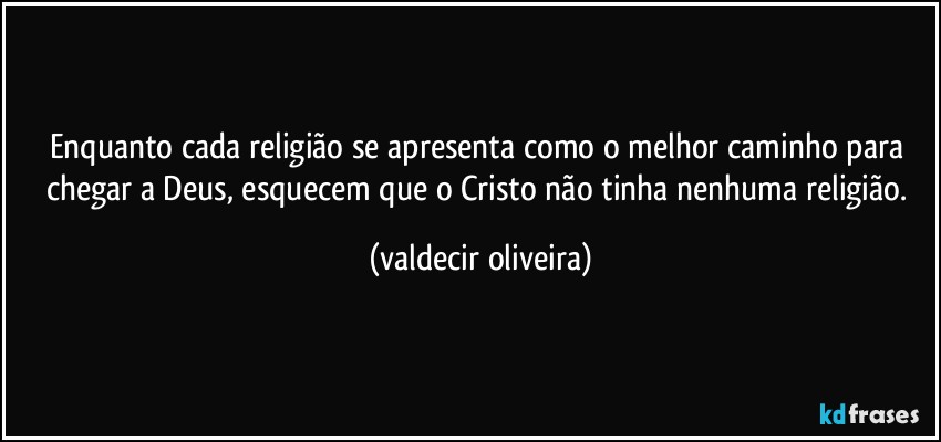 Enquanto cada religião se apresenta como o melhor caminho para chegar a Deus, esquecem que o Cristo não tinha nenhuma religião. (valdecir oliveira)