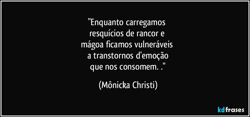 "Enquanto carregamos 
resquícios de rancor e 
mágoa ficamos vulneráveis 
a transtornos d'emoção
 que nos consomem. ." (Mônicka Christi)