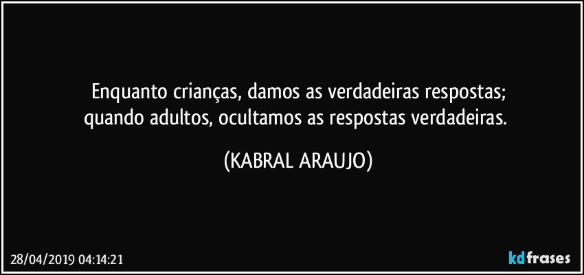 Enquanto crianças, damos as verdadeiras respostas;
quando adultos, ocultamos as respostas verdadeiras. (KABRAL ARAUJO)