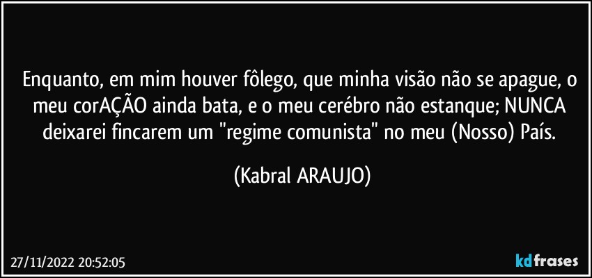 Enquanto, em mim houver fôlego, que minha visão não se apague, o meu corAÇÃO ainda bata, e o meu cerébro não estanque; NUNCA deixarei fincarem um "regime comunista" no meu (Nosso) País. (KABRAL ARAUJO)