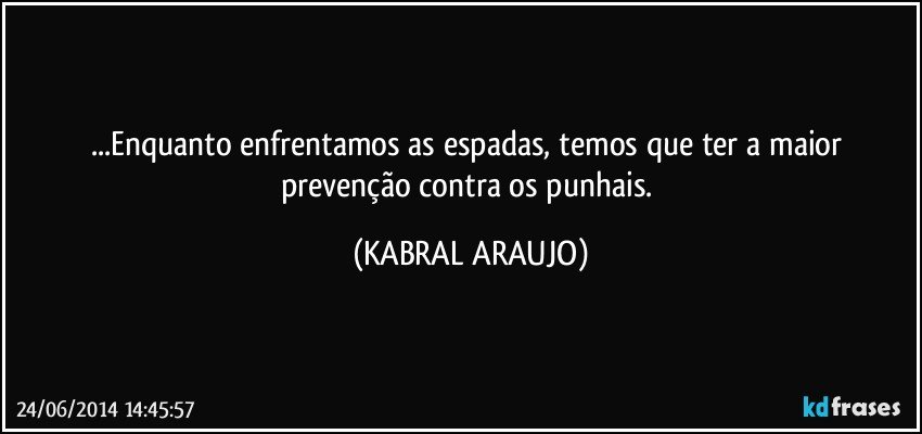 ...Enquanto enfrentamos as espadas, temos que ter a maior prevenção contra os punhais. (KABRAL ARAUJO)