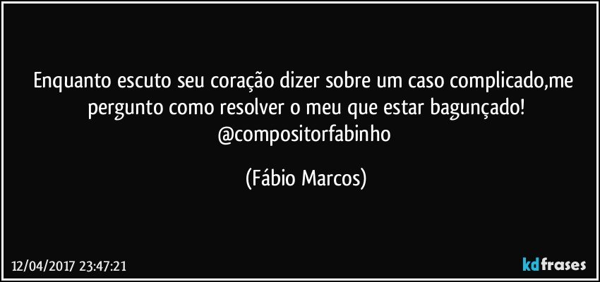 Enquanto escuto seu coração dizer sobre um caso complicado,me pergunto como resolver o meu que estar bagunçado!
@compositorfabinho (Fábio Marcos)
