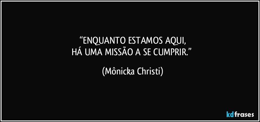 “ENQUANTO ESTAMOS AQUI,
HÁ UMA MISSÃO A SE CUMPRIR.” (Mônicka Christi)