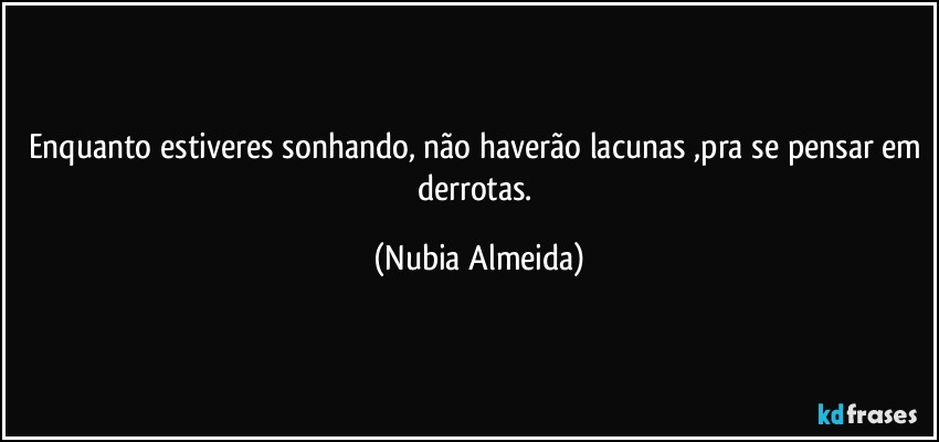 Enquanto estiveres sonhando, não haverão lacunas ,pra se pensar em derrotas. (Nubia Almeida)
