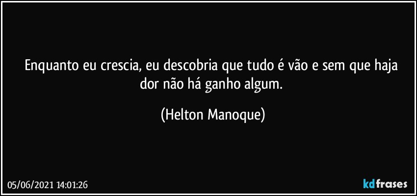 Enquanto eu crescia, eu descobria que tudo é vão e  sem que haja dor não há ganho algum. (Helton Manoque)