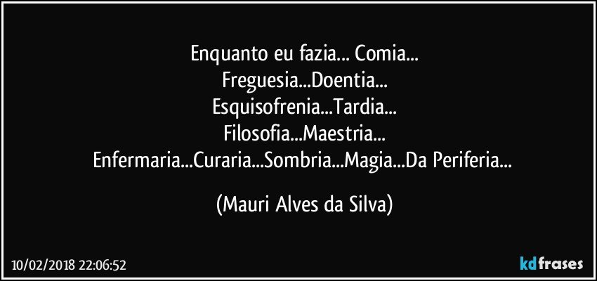 Enquanto eu fazia... Comia...
Freguesia...Doentia...
Esquisofrenia...Tardia...
Filosofia...Maestria...
Enfermaria...Curaria...Sombria...Magia...Da Periferia... (Mauri Alves da Silva)