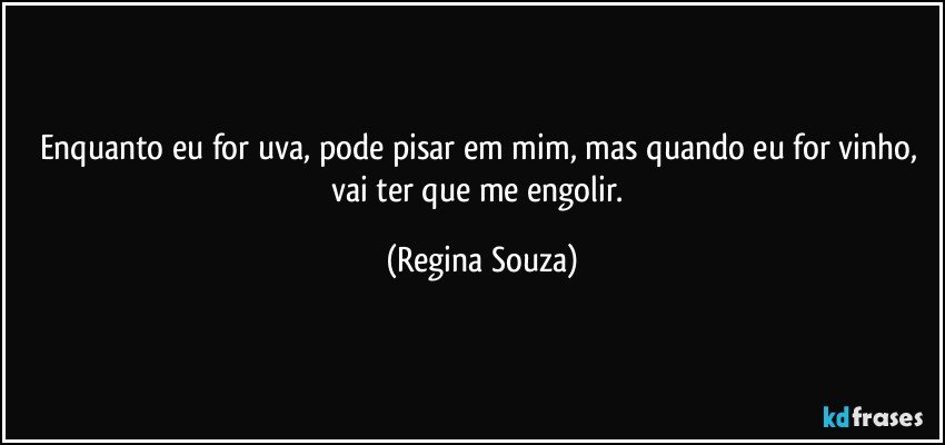 Enquanto eu for uva, pode pisar em mim, mas quando eu for vinho, vai ter que me engolir. (Regina Souza)