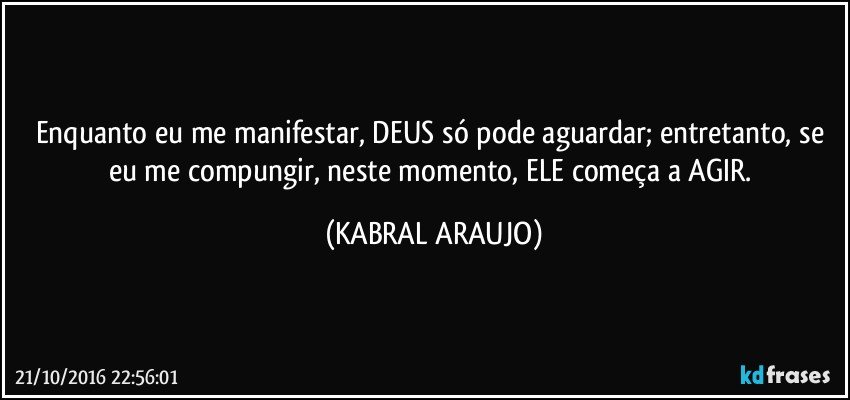 Enquanto eu me manifestar, DEUS só pode aguardar; entretanto, se eu me compungir, neste momento, ELE começa a AGIR. (KABRAL ARAUJO)