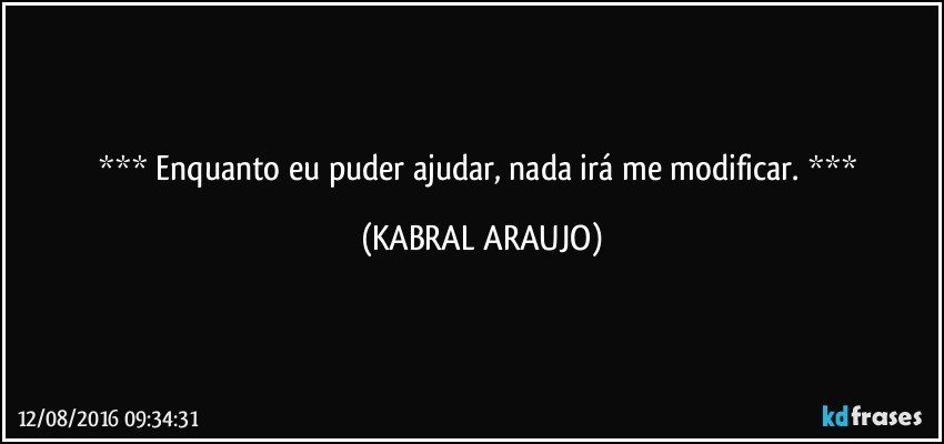   Enquanto eu puder ajudar, nada irá me modificar.    (KABRAL ARAUJO)