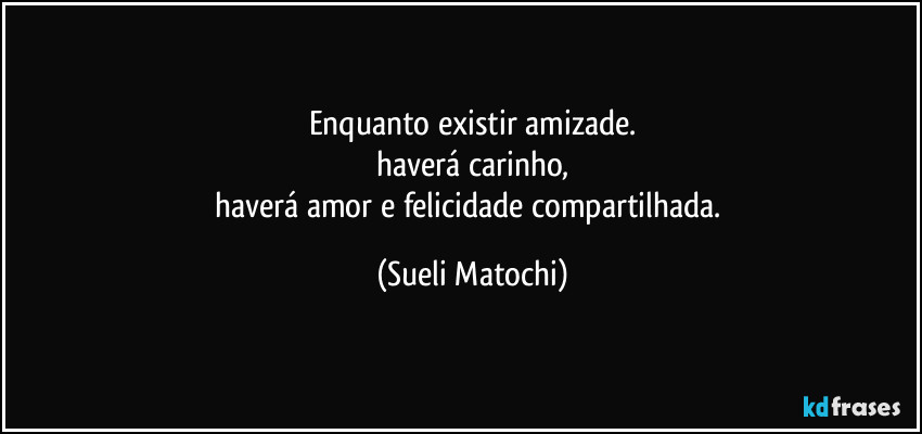 Enquanto existir amizade.
haverá carinho,
haverá amor e felicidade compartilhada. (Sueli Matochi)