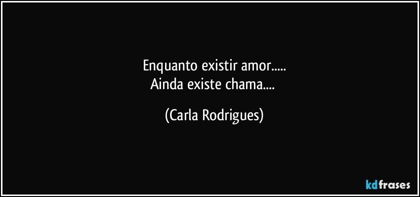 Enquanto existir amor...
Ainda existe chama... (Carla Rodrigues)