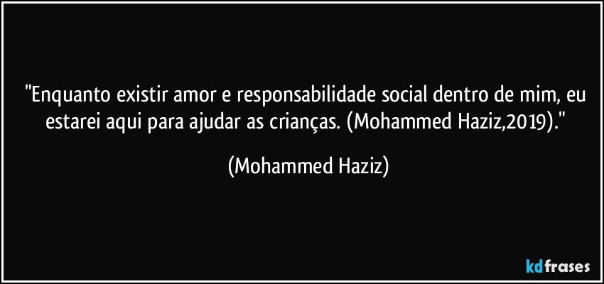 "Enquanto existir amor e responsabilidade social dentro de mim, eu estarei aqui para ajudar as crianças. (Mohammed Haziz,2019)." (Mohammed Haziz)