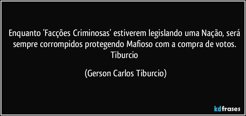 Enquanto 'Facções Criminosas' estiverem legislando uma Nação, será sempre corrompidos protegendo Mafioso com a compra de votos. Tiburcio (Gerson Carlos Tiburcio)