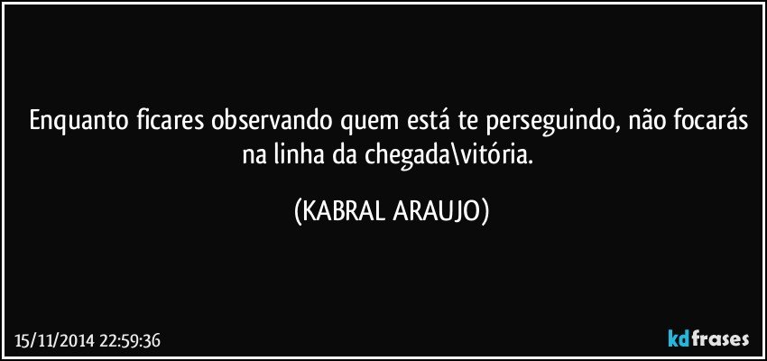 Enquanto ficares observando quem está te perseguindo, não focarás na linha da chegada\vitória. (KABRAL ARAUJO)