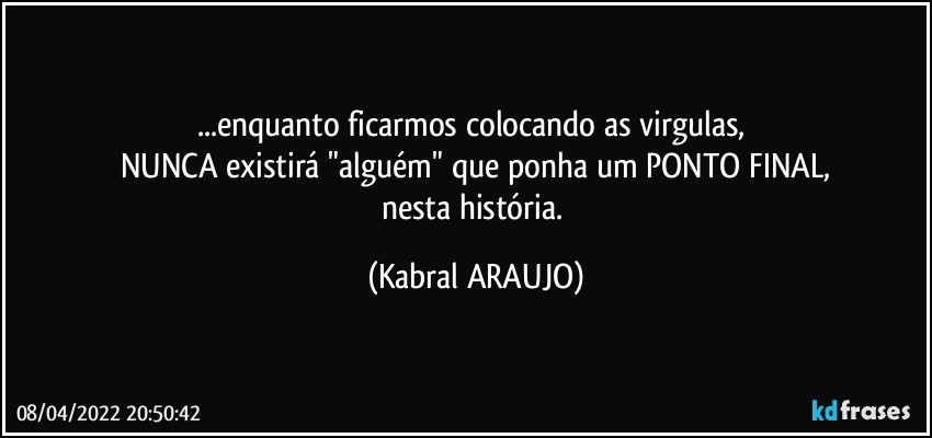 ...enquanto ficarmos colocando as virgulas, 
NUNCA existirá "alguém" que ponha um PONTO FINAL,
nesta história. (KABRAL ARAUJO)