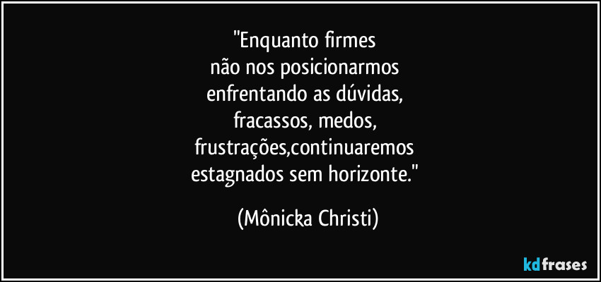 "Enquanto firmes 
não nos posicionarmos 
enfrentando as dúvidas, 
fracassos, medos, 
frustrações,continuaremos 
estagnados sem horizonte." (Mônicka Christi)