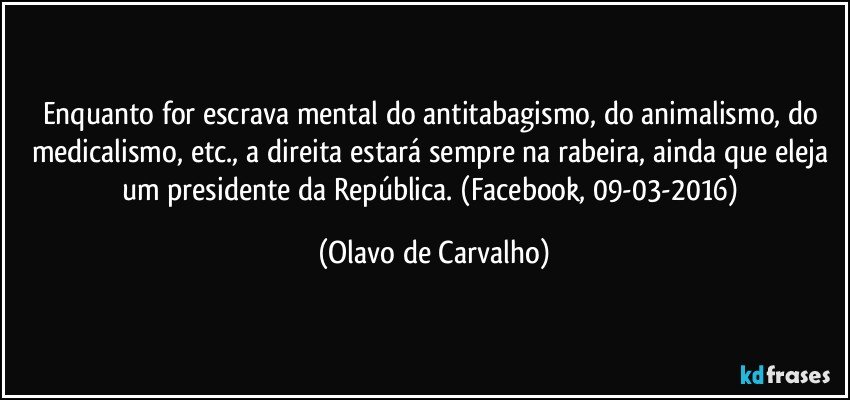 Enquanto for escrava mental do antitabagismo, do animalismo, do medicalismo, etc., a direita estará sempre na rabeira, ainda que eleja um presidente da República. (Facebook, 09-03-2016) (Olavo de Carvalho)