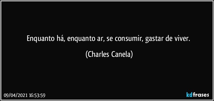 Enquanto há, enquanto ar,  se consumir, gastar de viver. (Charles Canela)