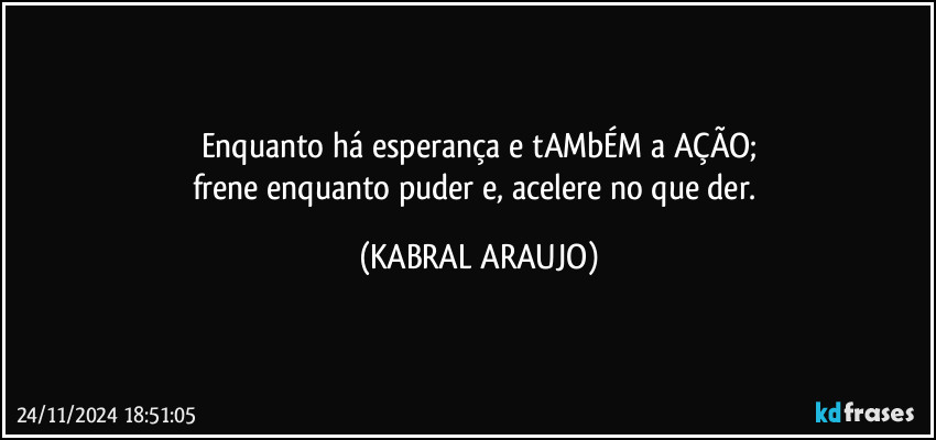 Enquanto há esperança e tAMbÉM a AÇÃO;
frene enquanto puder e, acelere no que der. (KABRAL ARAUJO)