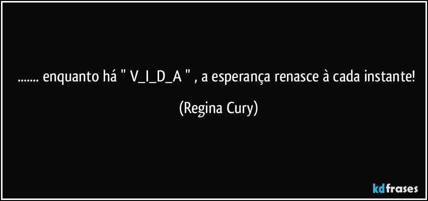 ... enquanto há  " V_I_D_A " , a esperança renasce à cada instante! (Regina Cury)