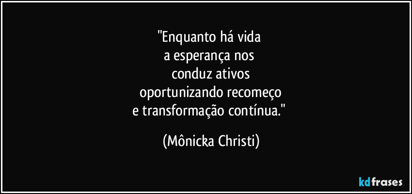 "Enquanto há vida
a esperança nos
conduz ativos
oportunizando recomeço
e transformação contínua." (Mônicka Christi)