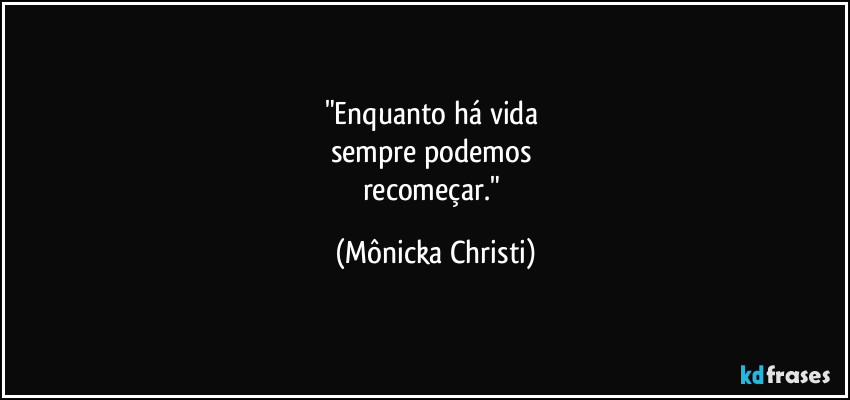 "Enquanto há vida 
sempre podemos 
recomeçar." (Mônicka Christi)