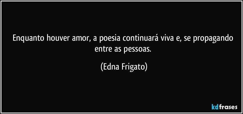 Enquanto houver amor, a poesia continuará viva e, se propagando entre as pessoas. (Edna Frigato)