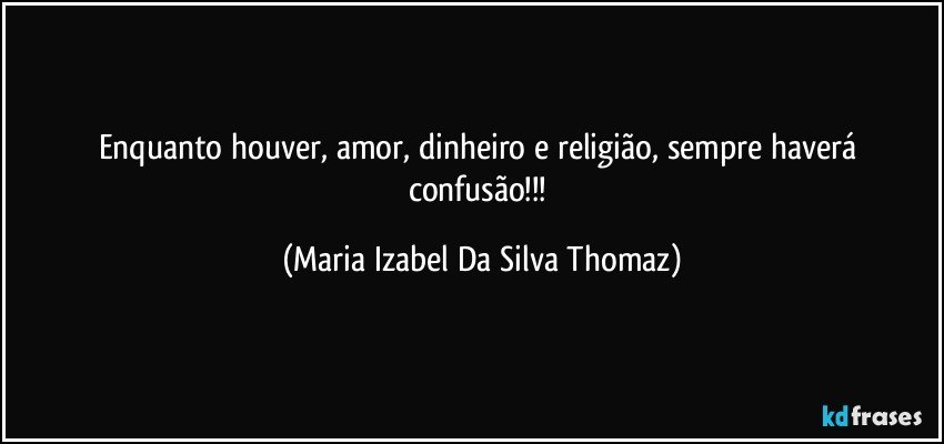 Enquanto houver, amor, dinheiro e religião, sempre haverá confusão!!! (Maria Izabel Da Silva Thomaz)