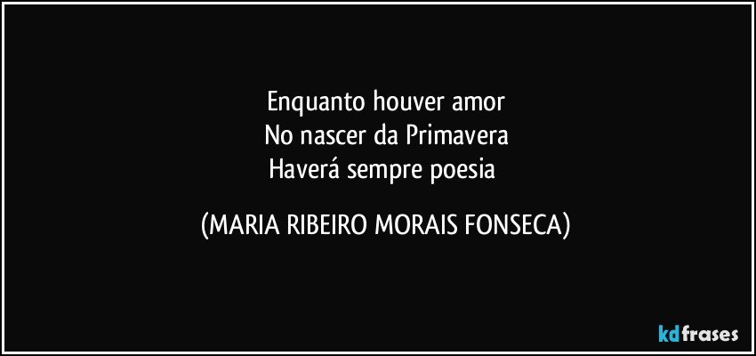 Enquanto houver amor
No nascer da Primavera
Haverá sempre poesia (MARIA RIBEIRO MORAIS FONSECA)