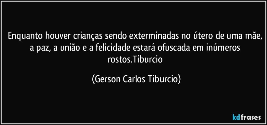 Enquanto houver crianças sendo exterminadas no útero de uma mãe, a paz, a união e a felicidade estará ofuscada em inúmeros rostos.Tiburcio (Gerson Carlos Tiburcio)