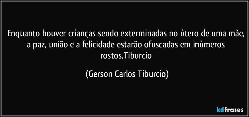 Enquanto houver crianças sendo exterminadas no útero de uma mãe, a paz, união e a felicidade estarão ofuscadas em inúmeros rostos.Tiburcio (Gerson Carlos Tiburcio)