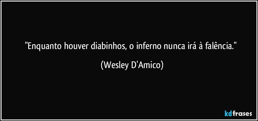 "Enquanto houver diabinhos, o inferno nunca irá à falência." (Wesley D'Amico)
