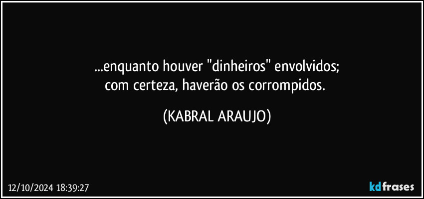 ...enquanto houver "dinheiros" envolvidos;
com certeza, haverão os corrompidos. (KABRAL ARAUJO)