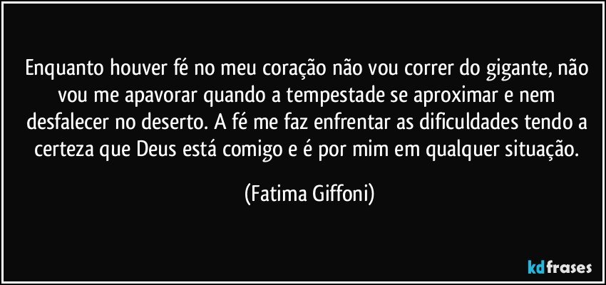 Enquanto houver fé no meu coração não vou correr do gigante, não vou me apavorar quando a tempestade se aproximar e nem desfalecer no deserto. A fé me faz enfrentar as dificuldades tendo a certeza que Deus está comigo e é por mim em qualquer situação. (Fatima Giffoni)